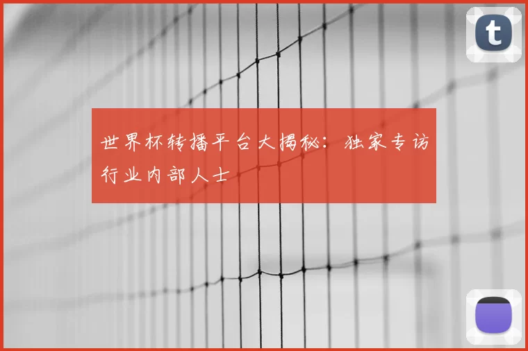 世界杯转播平台大揭秘：独家专访行业内部人士