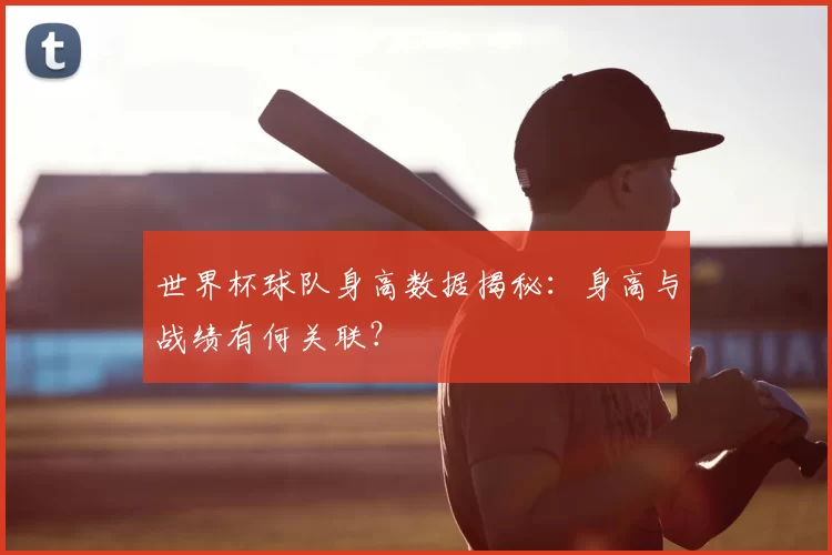 世界杯球队身高数据揭秘：身高与战绩有何关联？