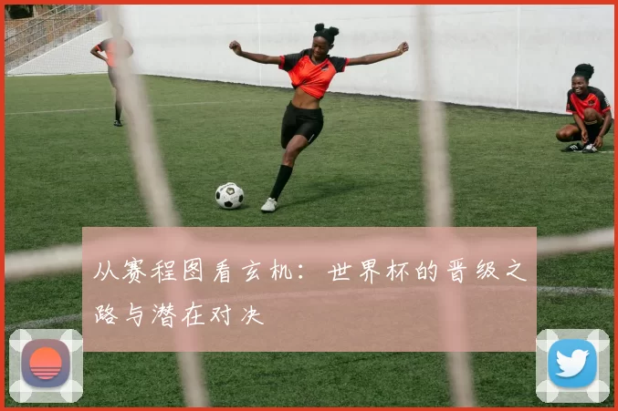 从赛程图看玄机：世界杯的晋级之路与潜在对决