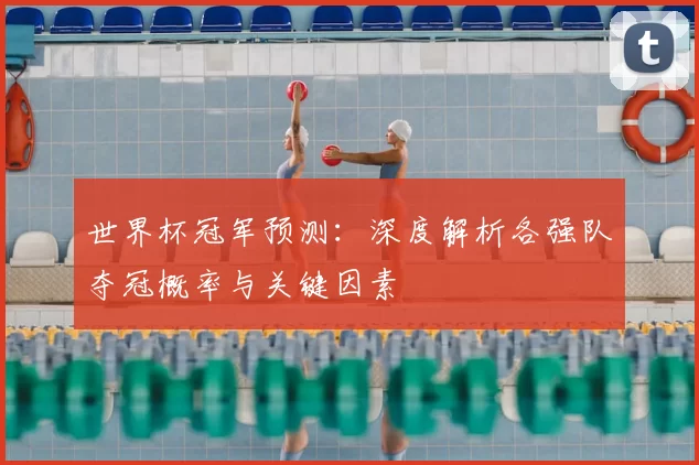 世界杯冠军预测：深度解析各强队夺冠概率与关键因素