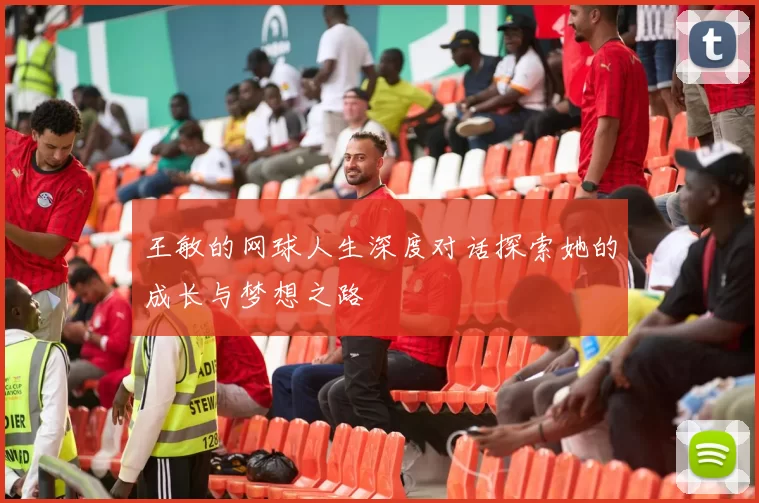 王敏的网球人生深度对话探索她的成长与梦想之路