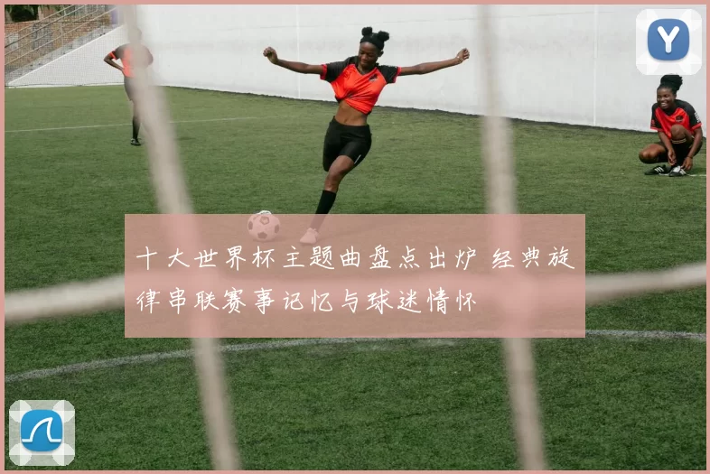 十大世界杯主题曲盘点出炉 经典旋律串联赛事记忆与球迷情怀