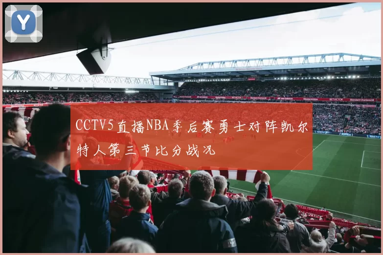 CCTV5直播NBA季后赛勇士对阵凯尔特人第三节比分战况