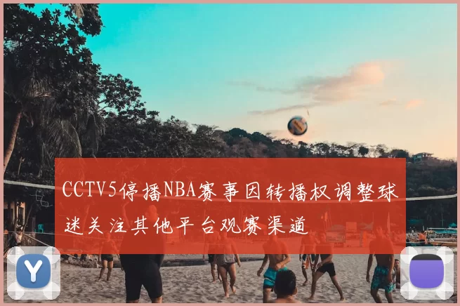 CCTV5停播NBA赛事因转播权调整球迷关注其他平台观赛渠道