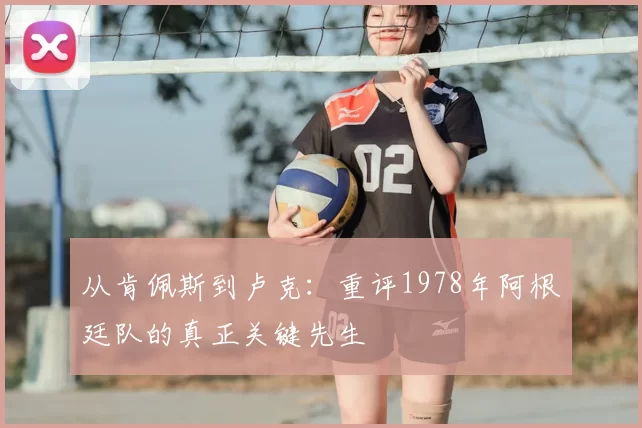 从肯佩斯到卢克：重评1978年阿根廷队的真正关键先生