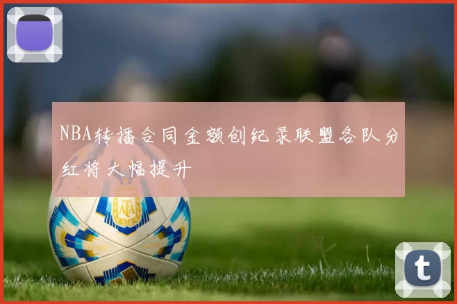 NBA转播合同金额创纪录联盟各队分红将大幅提升