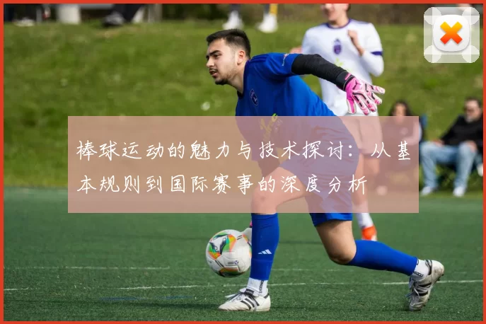 棒球运动的魅力与技术探讨：从基本规则到国际赛事的深度分析