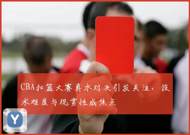 CBA扣篮大赛真水对决引发关注，技术难度与观赏性成焦点