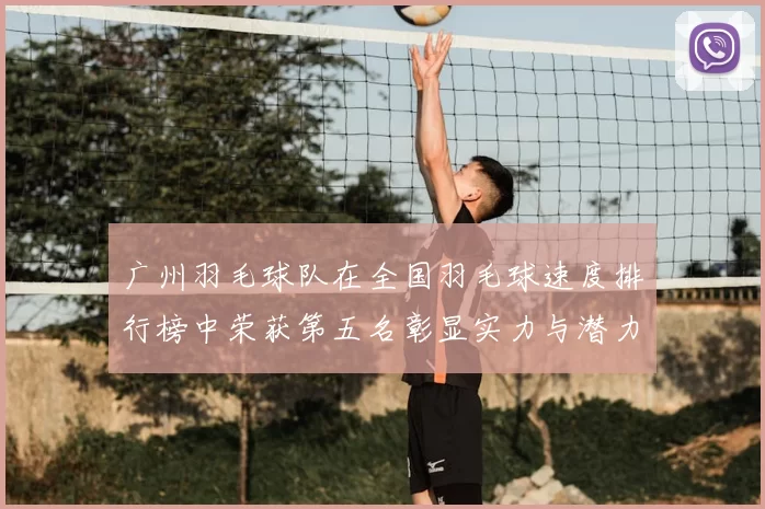 广州羽毛球队在全国羽毛球速度排行榜中荣获第五名彰显实力与潜力