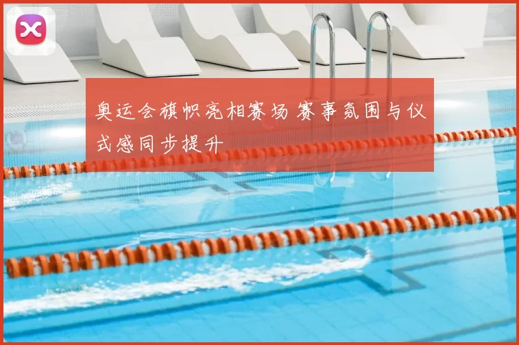 奥运会旗帜亮相赛场 赛事氛围与仪式感同步提升