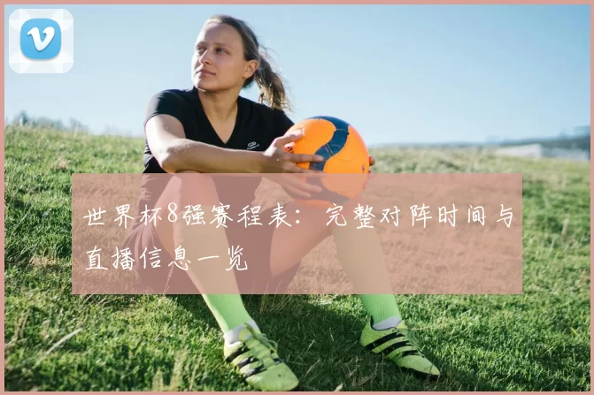 世界杯8强赛程表：完整对阵时间与直播信息一览