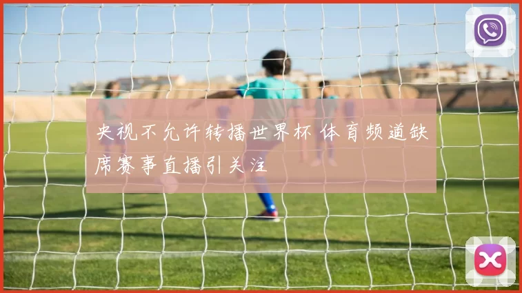 央视不允许转播世界杯 体育频道缺席赛事直播引关注