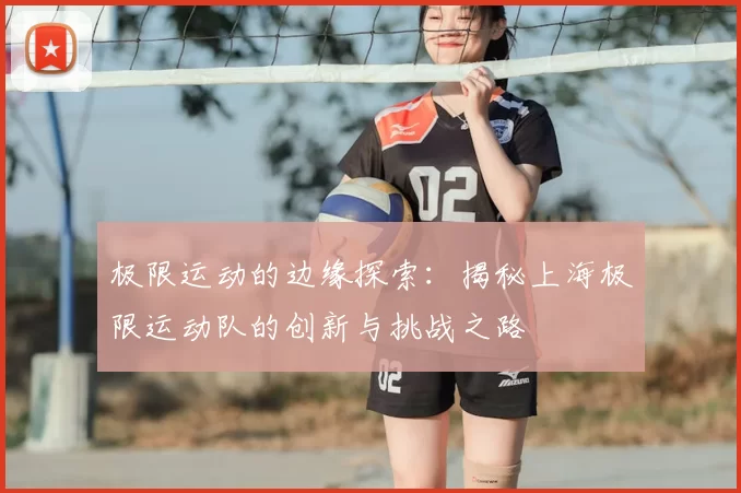 极限运动的边缘探索:揭秘上海极限运动队的创新与挑战之路