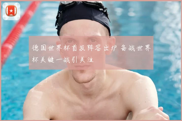 德国世界杯首发阵容出炉 备战世界杯关键一战引关注