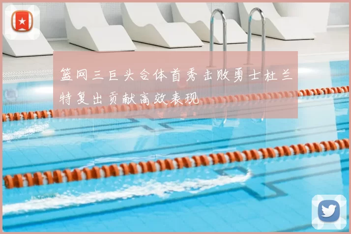 篮网三巨头合体首秀击败勇士杜兰特复出贡献高效表现