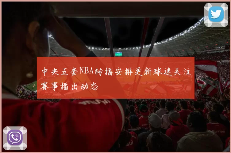 中央五套NBA转播安排更新球迷关注赛事播出动态