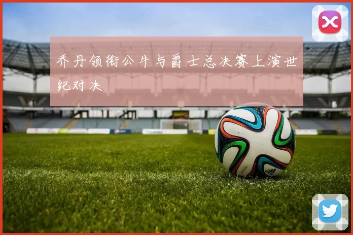 乔丹领衔公牛与爵士总决赛上演世纪对决
