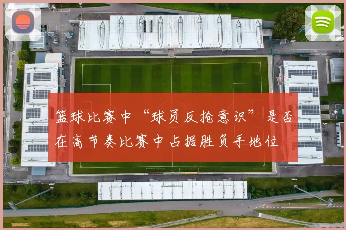 篮球比赛中“球员反抢意识”是否在高节奏比赛中占据胜负手地位