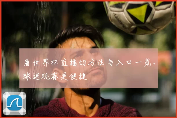 看世界杯直播的方法与入口一览，球迷观赛更便捷