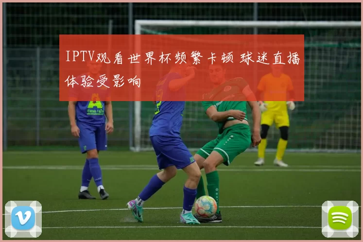 IPTV观看世界杯频繁卡顿 球迷直播体验受影响