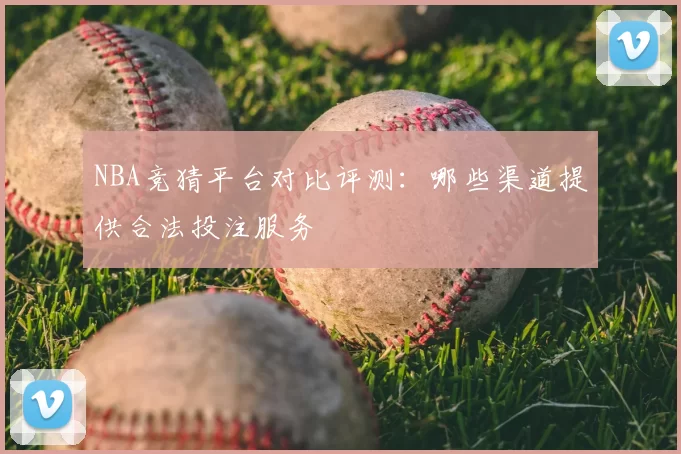 NBA竞猜平台对比评测：哪些渠道提供合法投注服务