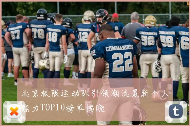 北京极限运动队引领潮流最新个人能力TOP10榜单揭晓