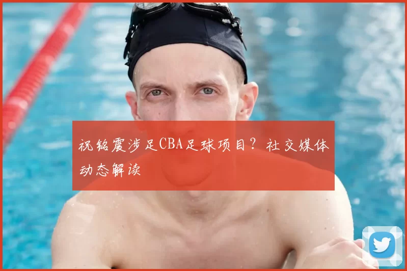祝铭震涉足CBA足球项目？社交媒体动态解读