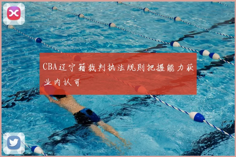 CBA辽宁籍裁判执法规则把握能力获业内认可