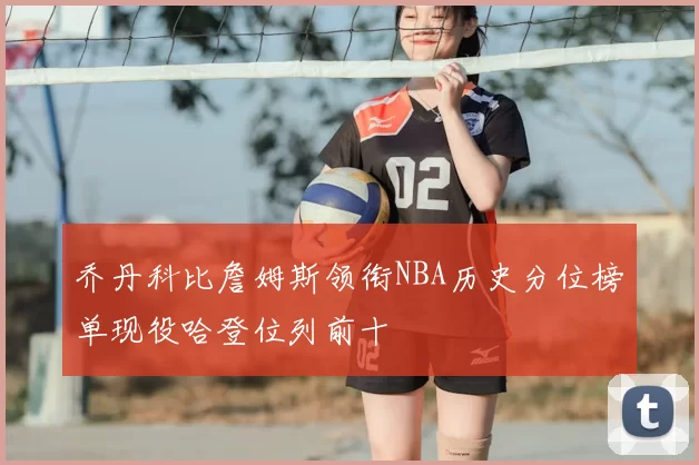 乔丹科比詹姆斯领衔NBA历史分位榜单现役哈登位列前十