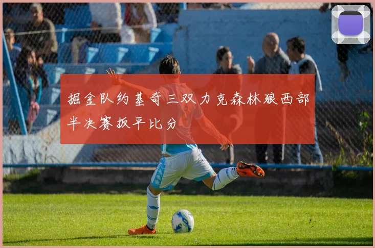 掘金队约基奇三双力克森林狼西部半决赛扳平比分