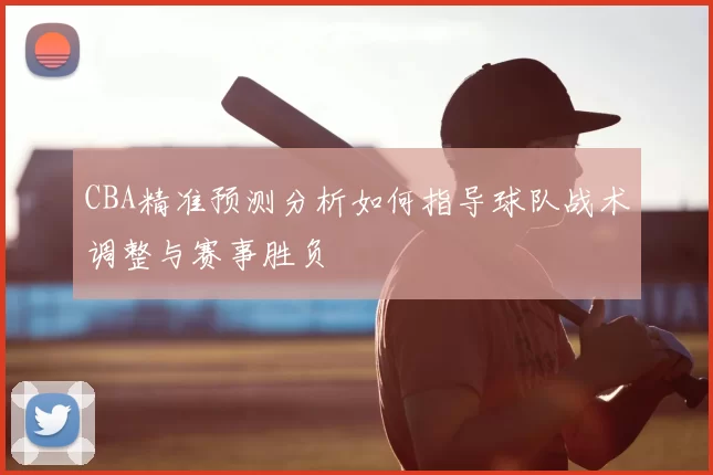CBA精准预测分析如何指导球队战术调整与赛事胜负