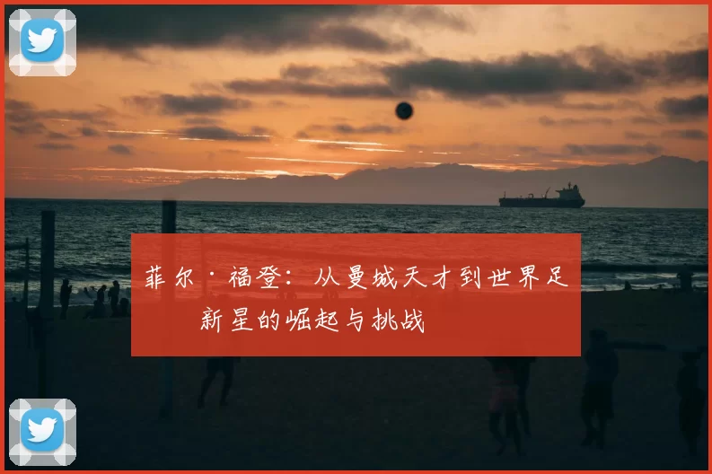菲尔·福登：从曼城天才到世界足球新星的崛起与挑战