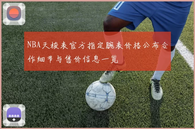 NBA天梭表官方指定腕表价格公布合作细节与售价信息一览