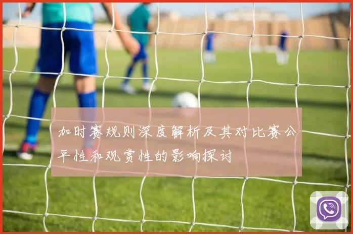 加时赛规则深度解析及其对比赛公平性和观赏性的影响探讨
