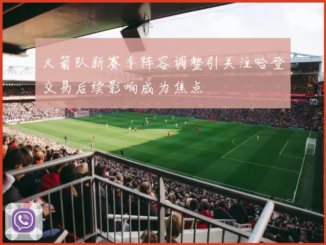 火箭队新赛季阵容调整引关注哈登交易后续影响成为焦点