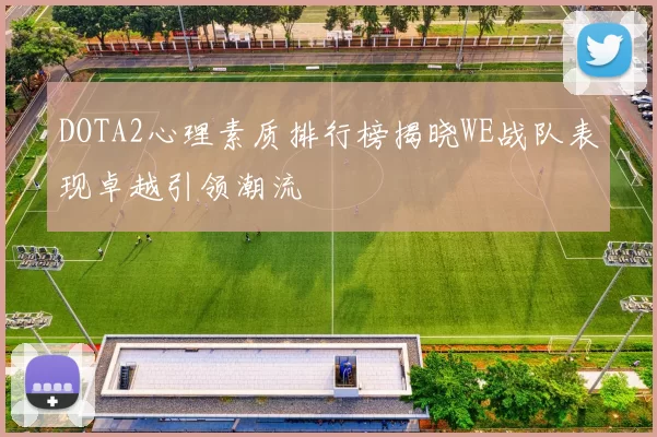 DOTA2心理素质排行榜揭晓WE战队表现卓越引领潮流