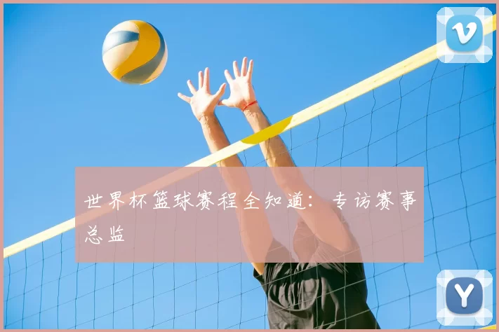 世界杯篮球赛程全知道：专访赛事总监