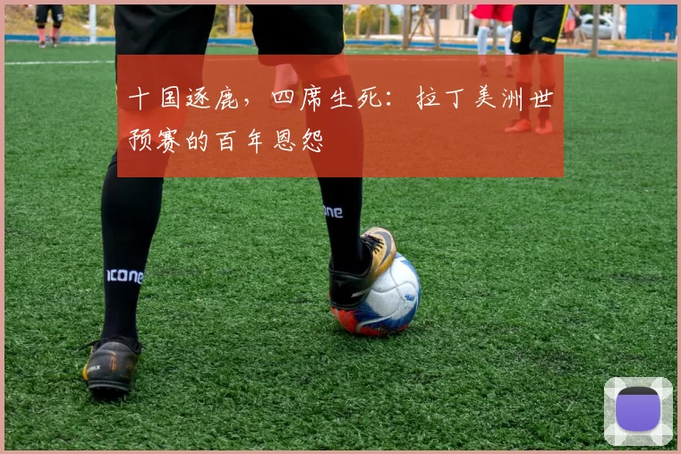 十国逐鹿，四席生死：拉丁美洲世预赛的百年恩怨