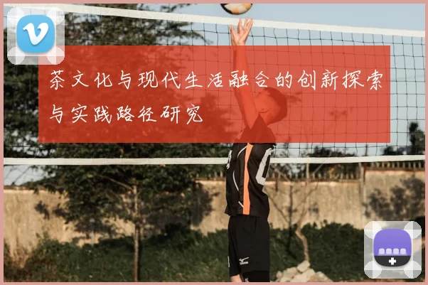 茶文化与现代生活融合的创新探索与实践路径研究