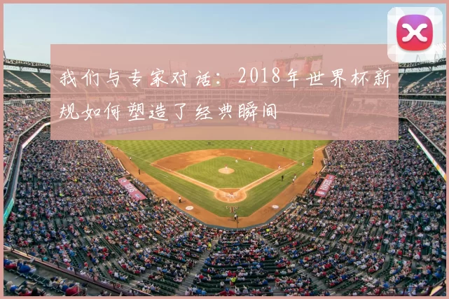 我们与专家对话：2018年世界杯新规如何塑造了经典瞬间