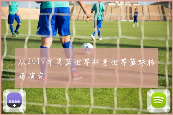 从2019年男篮世界杯看世界篮球格局演变