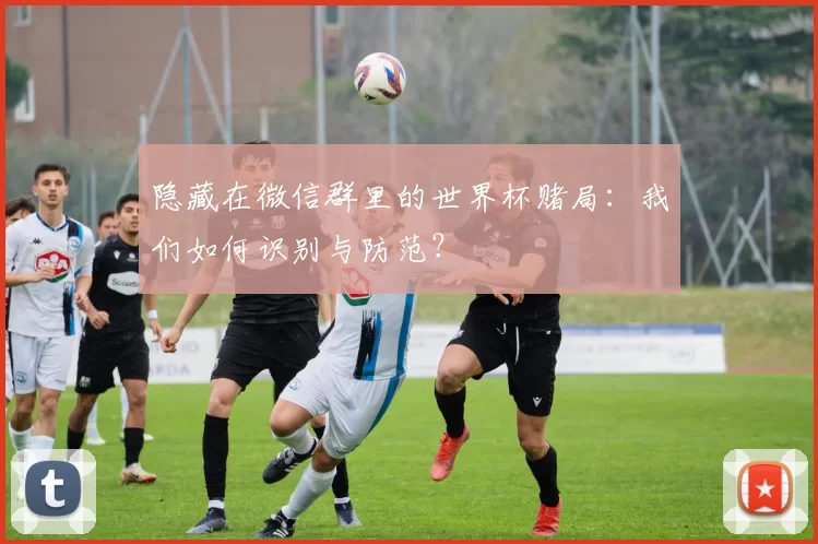 隐藏在微信群里的世界杯赌局：我们如何识别与防范？