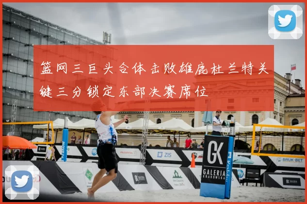 篮网三巨头合体击败雄鹿杜兰特关键三分锁定东部决赛席位