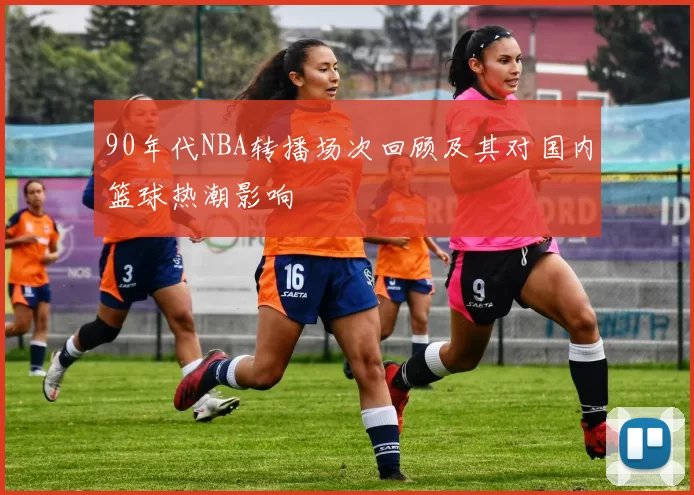 90年代NBA转播场次回顾及其对国内篮球热潮影响