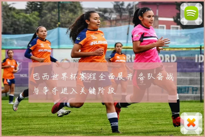 巴西世界杯赛程全面展开 各队备战与争夺进入关键阶段