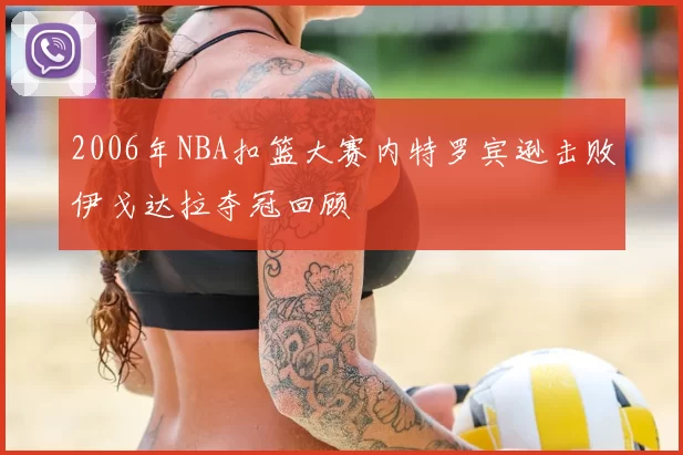2006年NBA扣篮大赛内特罗宾逊击败伊戈达拉夺冠回顾