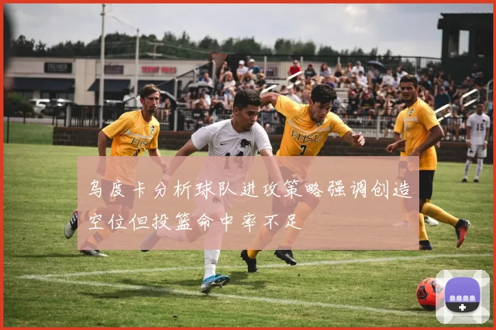 乌度卡分析球队进攻策略强调创造空位但投篮命中率不足
