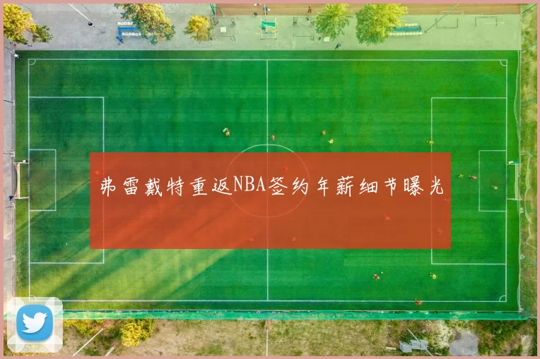弗雷戴特重返NBA签约年薪细节曝光