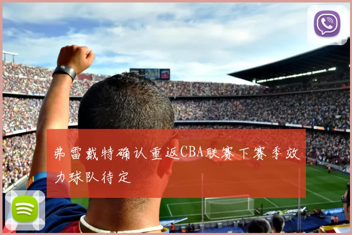 弗雷戴特确认重返CBA联赛下赛季效力球队待定