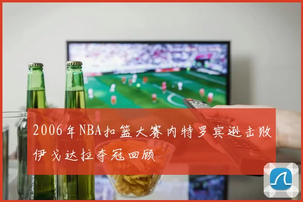 2006年NBA扣篮大赛内特罗宾逊击败伊戈达拉夺冠回顾